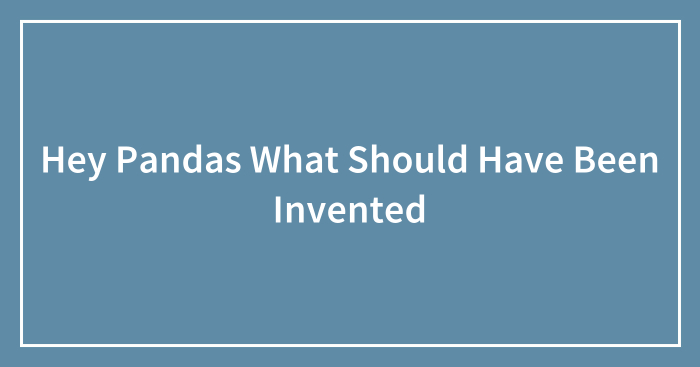 Hey Pandas What Should Have Been Invented