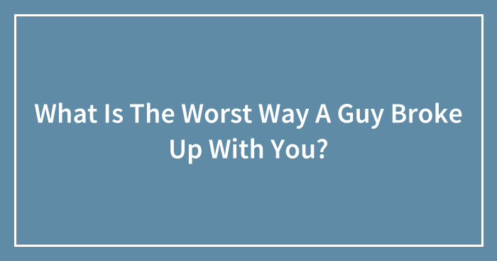 What Is The Worst Way A Guy Broke Up With You?