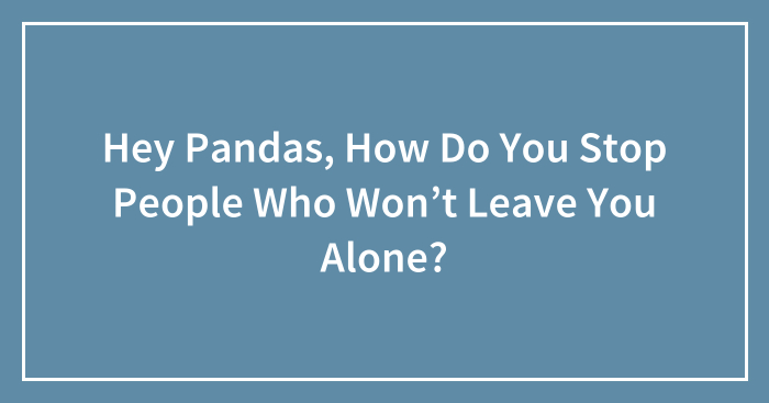 Hey Pandas, How Do You Stop People Who Won’t Leave You Alone?