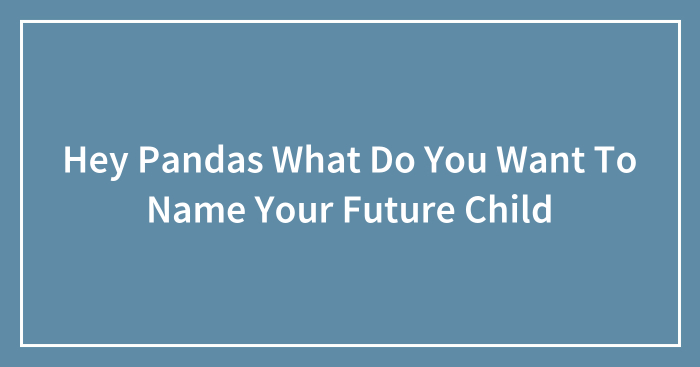 Hey Pandas What Do You Want To Name Your Future Child