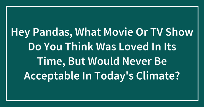 Hey Pandas, What Movie Or TV Show Do You Think Was Loved In Its Time, But Would Never Be Acceptable In Today’s Climate?