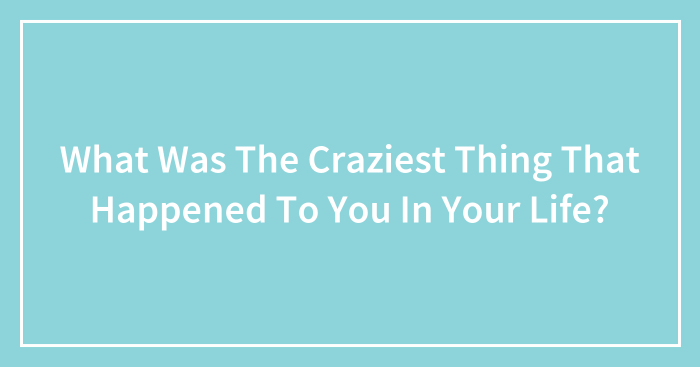 What Was The Craziest Thing That Happened To You In Your Life?