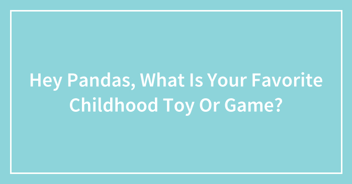 Hey Pandas, What Is Your Favorite Childhood Toy Or Game?