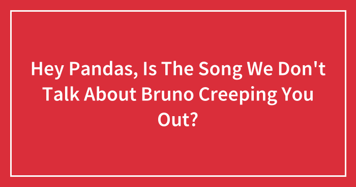 Hey Pandas, Is The Song We Don’t Talk About Bruno Creeping You Out?