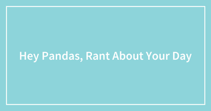 Hey Pandas, Rant About Your Day (Closed)