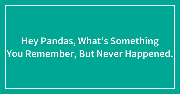 Hey Pandas, What’s Something You Remember, But Never Happened.
