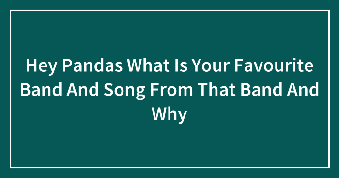 Hey Pandas What Is Your Favourite Band And Song From That Band And Why