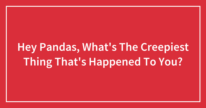 Hey Pandas, What’s The Creepiest Thing That’s Happened To You?
