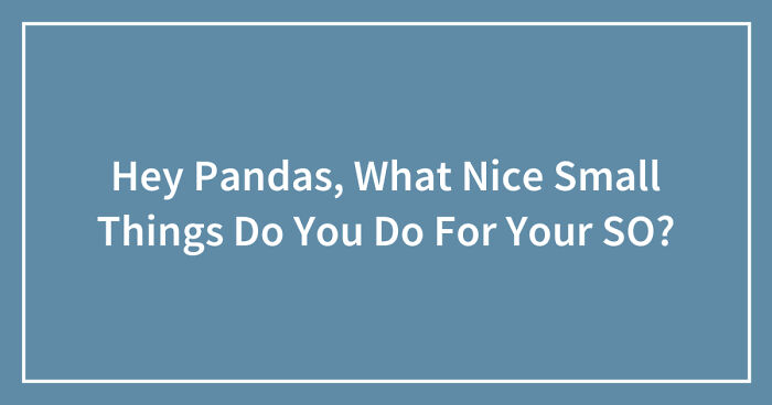 Hey Pandas, What Nice Small Things Do You Do For Your SO?