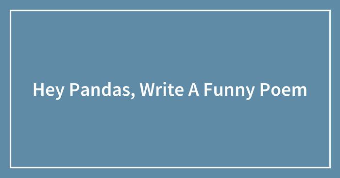 Hey Pandas, Write A Funny Poem