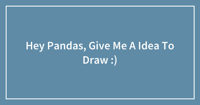 Hey Pandas, Give Me An Idea To Draw (Closed)