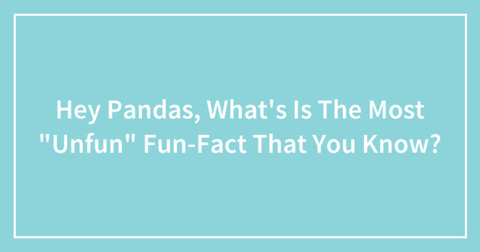 Hey Pandas, What’s Is The Most “Unfun” Fun-Fact That You Know? (Closed)