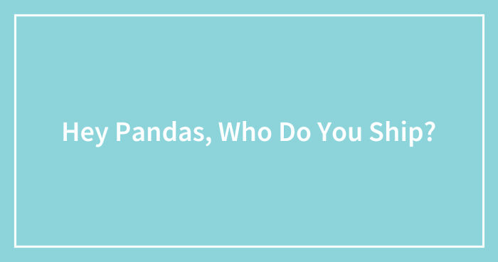 Hey Pandas, Who Do You Ship? (Closed)