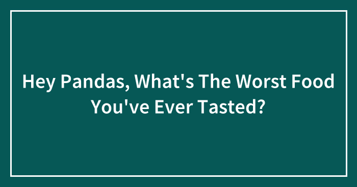 Hey Pandas, What’s The Worst Food You’ve Ever Tasted?