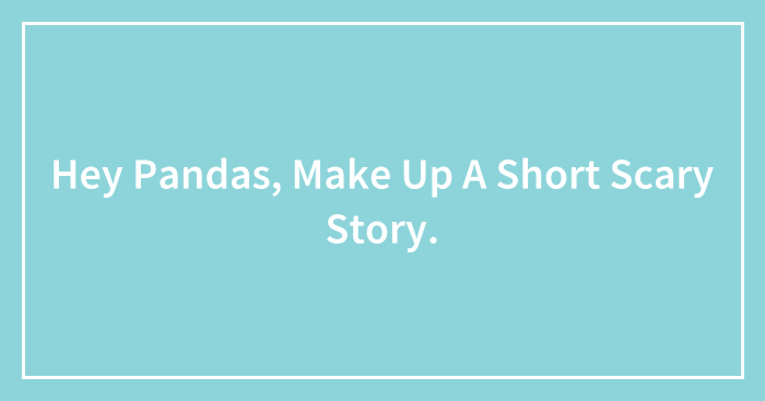 Hey Pandas, Make Up A Short Scary Story.