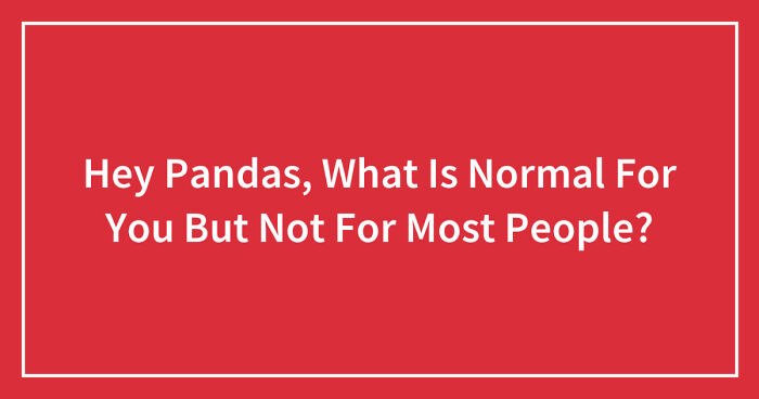 Hey Pandas, What Is Normal For You But Not For Most People? (Closed)