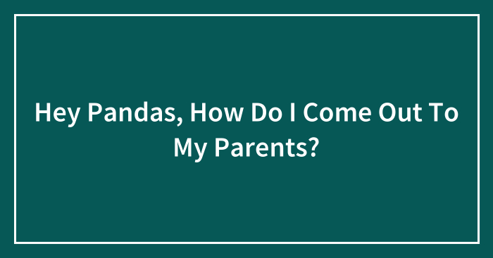 Hey Pandas, How Do I Come Out To My Parents?