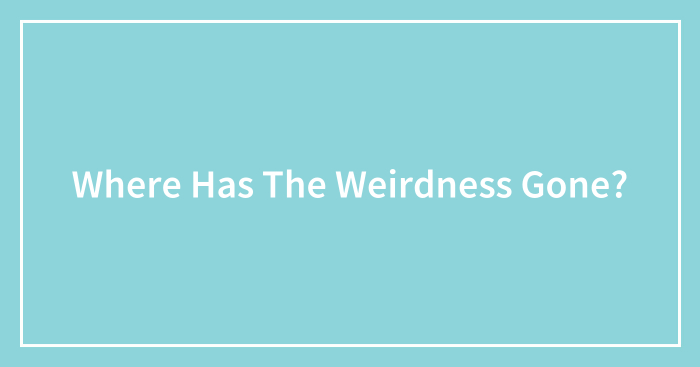 Where Has The Weirdness Gone?