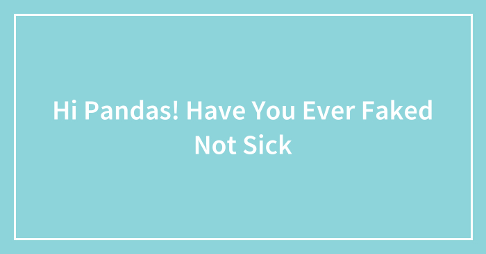 Hi Pandas! Have You Ever Faked Not Sick