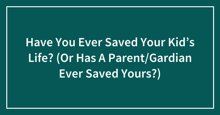 Have You Ever Saved Your Kid’s Life? (Or Has A Parent/Gardian Ever Saved Yours?)