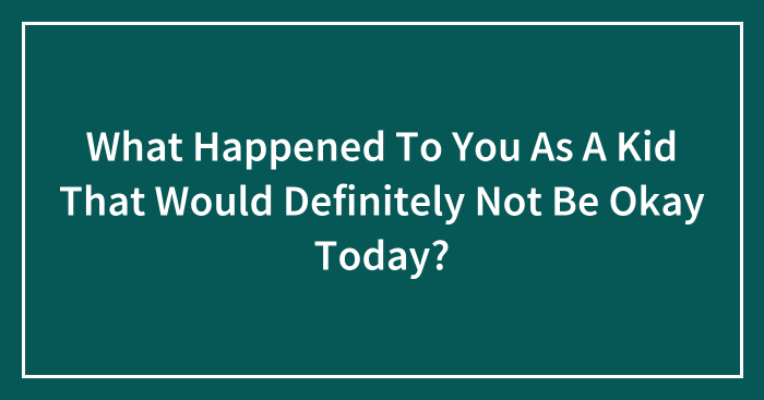 What Happened To You As A Kid That Would Definitely Not Be Okay Today?