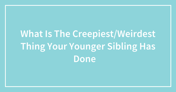 What Is The Creepiest/Weirdest Thing Your Younger Sibling Has Done👻