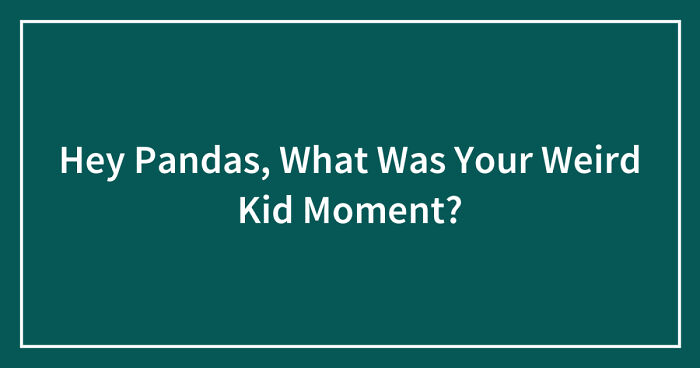 Hey Pandas, What Was Your Weird Kid Moment? (Closed)