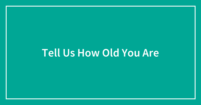 Tell Us How Old You Are