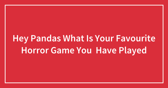 Hey Pandas What Is Your Favourite Horror Game You Have Played