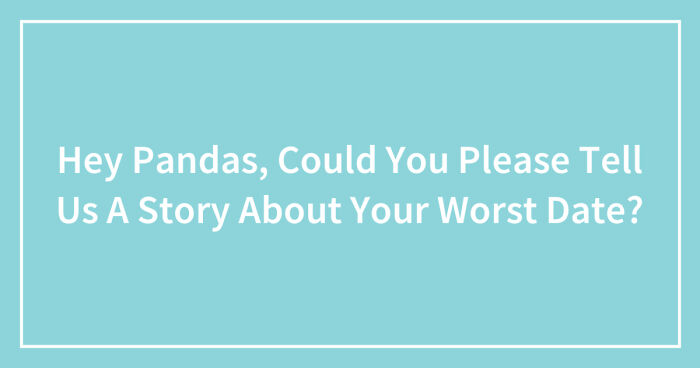 Hey Pandas, Could You Please Tell Us A Story About Your Worst Date? (Closed)