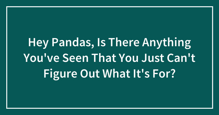Hey Pandas, Is There Anything You’ve Seen That You Just Can’t Figure Out What It’s For? (Closed)