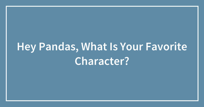 Hey Pandas, What Is Your Favorite Character? (Closed)