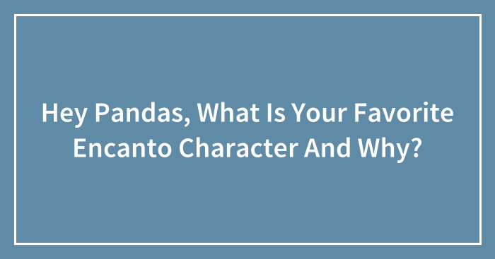 Hey Pandas, What Is Your Favorite Encanto Character And Why? (Closed)