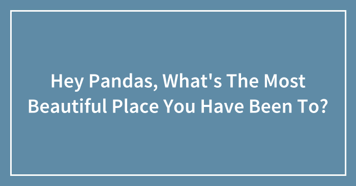 Hey Pandas, What’s The Most Beautiful Place You Have Been To?