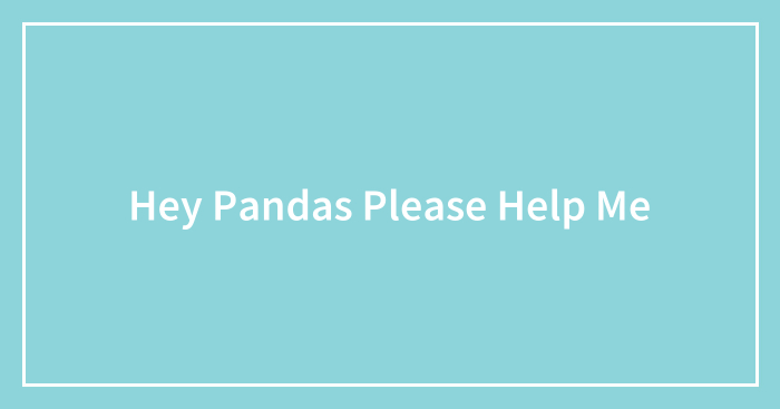 Hey Pandas Please Help Me