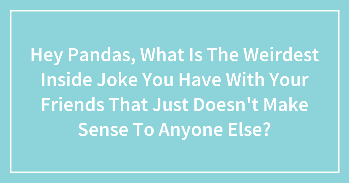 Hey Pandas, What Is The Weirdest Inside Joke You Have With Your Friends That Just Doesn't Make