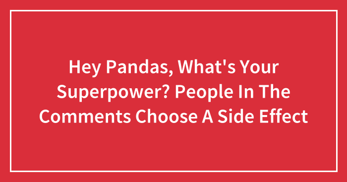 Hey Pandas, What's Your Superpower? People In The Comments Choose A Side  Effect (Closed)