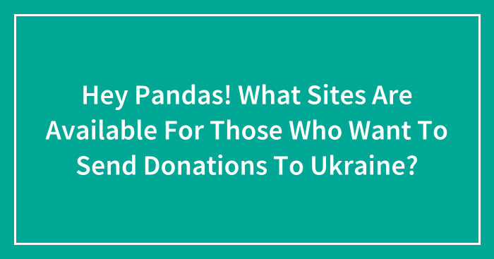 Hey Pandas! What Sites Are Available For Those Who Want To Send Donations To Ukraine?