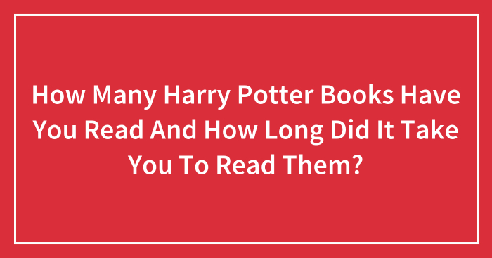 How Many Harry Potter Books Have You Read And How Long Did It Take You To Read Them?