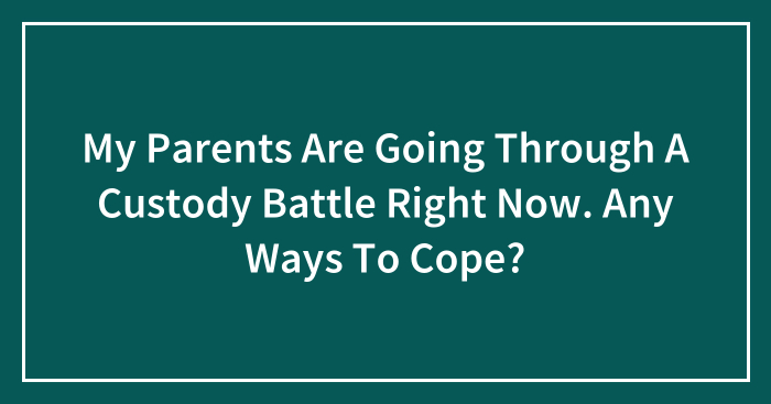My Parents Are Going Through A Custody Battle Right Now. Any Ways To Cope?