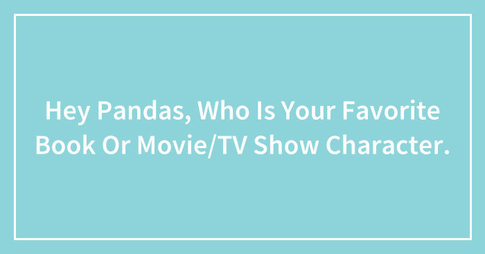 Hey Pandas, Who Is Your Favorite Book Or Movie/TV Show Character.