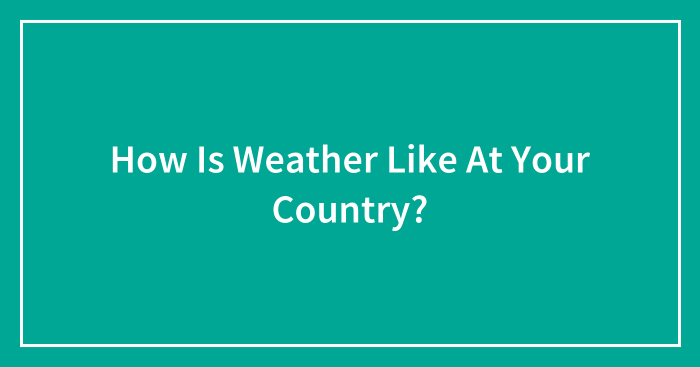 How Is Weather Like At Your Country?