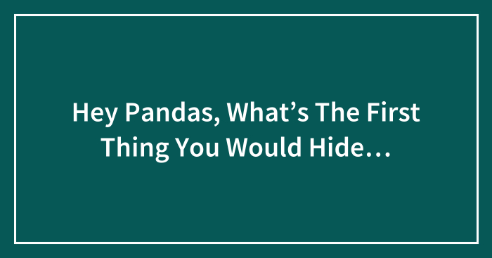 Hey Pandas, What’s The First Thing You Would Hide…