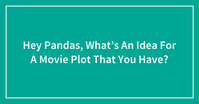 Hey Pandas, What’s An Idea For A Movie Plot That You Have? (Closed)