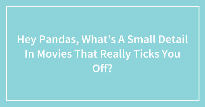 Hey Pandas, What’s A Small Detail In Movies That Really Ticks You Off? (Closed)