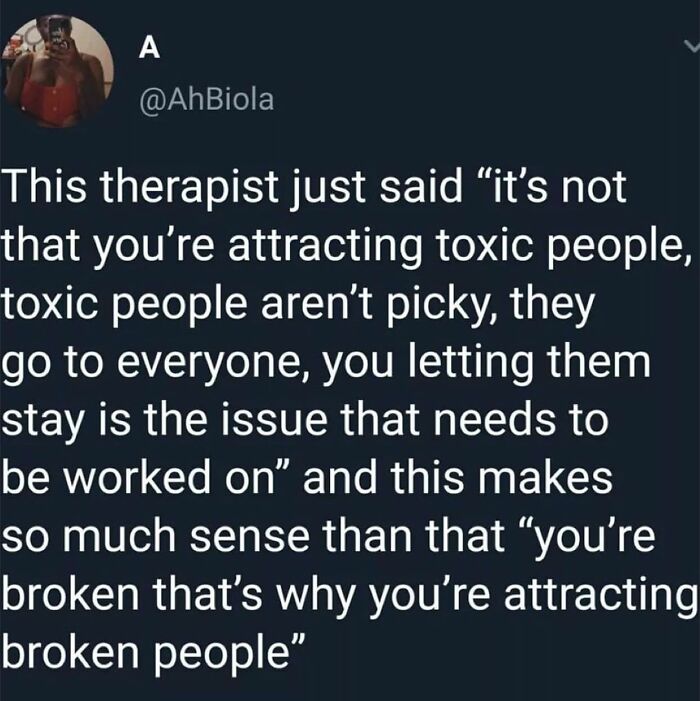 I Like This Idea So Much More Than Being Told That Toxic People Are Attracted To Empaths. It Literally Puts The Blame On Me For Attracting Them.
hard Facts Is The Empath In Me Keeps Them Around. Because The Broken Should Help The Broken, Right? No… We Shouldn’t, At The Expense Of Healing Ourselves. We Can’t Heal Toxicity In Others. Try To Recognize It And Learn To Walk Away.
don’t Let The Good In You Be Taken For Granted. And Work On Fixing Yourself First Before You Try To Fix Others. You Deserve The Love 💗 You Give To Everyone Else. - @therealjoirizarry
📸 @ahbiola On Twitter
.
.
.
.
.
#toxicity #healfromtoxicrelationships #toxicrelationships #narcissisticabuse #narcissiticabuserecovery #traumahealing #loveyourselffirst #empathsattracttoxicity #stopthestigma #mentalhealthmemes🖤 #mentalhealthadvocate💚 #asafeplaceinsideyourhead