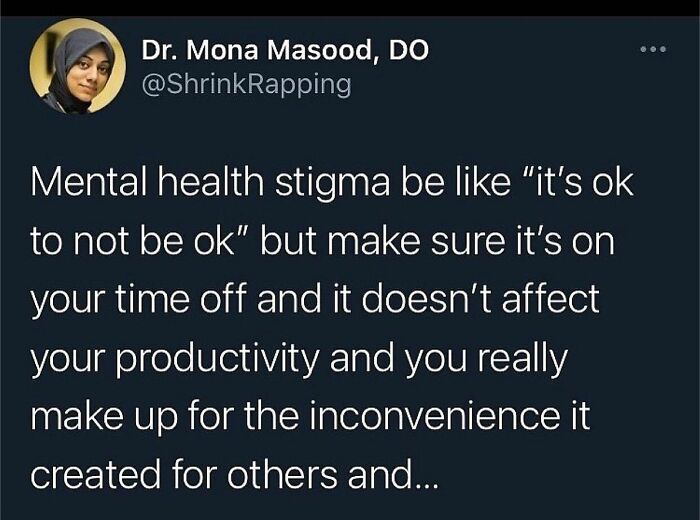 Employers That Work You With No Days Off And Long Hours.
friends That Don’t Honor A No When You Say You Don’t Want To Hang Out.
it’s Ok To Not Be Ok But Only When It’s Not Inconvenient For Others… Those People.
hard Stop 🛑
please Continue To Defend Your Right To Have Mental Health Balance. Please Say No When It Doesn’t Feel Right To Be Somewhere Or Do Something That You Don’t Want To. We End The Stigma When We Speak Loud About How We Feel.
it Really Is Ok To Not Be Ok And When You’re Not, To Protect Your Peace ☮️
@shrink.rapping
.
.
.
.
.
#itsokaynottobeokay #youtime #metime💕 #mentalhealthadvocate💚 #mentalhealthawareness #mentalhealthmatters #mentalhealthmemes🖤 #asafeplaceinsideyourhead