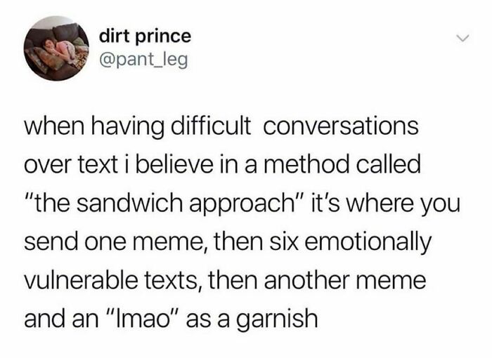Otherwise Know As A Memeswich.
and If If You Can’t Do The Full On Version, At Least End The Vulnerable Text String With A Meme Otherwise Serving Up The Memeacado Toast.
tag A Friend Below 👇🏼 Who Gets You On This One!
- @therealjoirizarry
@pant_leg On Twitter
.
.
.
.
.
#communicationiskey #howicommunicate #memesforlife #ilovememes #textingisabrilliantwaytomiscommunicatehowyoufeel #memesfortherapy #anxietyproblems #mentalhealthmemes🖤 #asafeplaceinsideyourhead