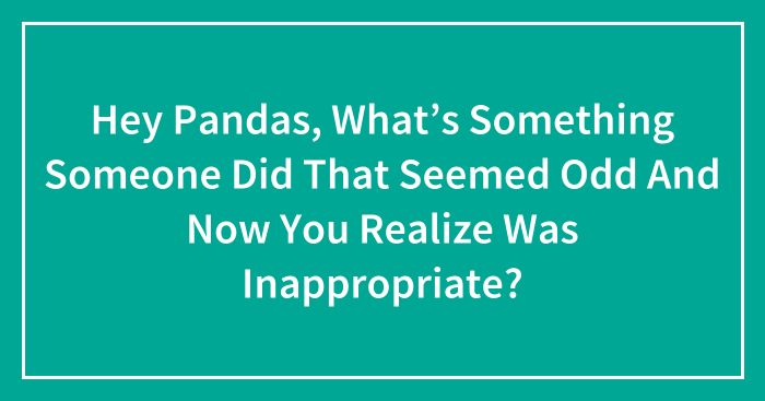 Hey Pandas, What’s Something Someone Did That Seemed Odd And Now You Realize Was Inappropriate? (Closed)