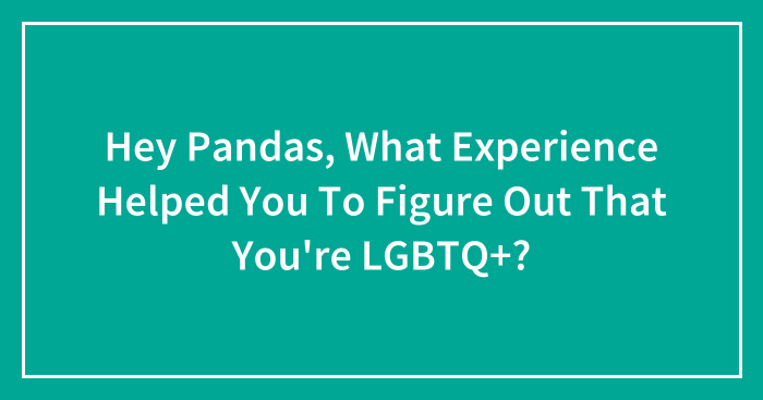 Hey Pandas, What Experience Helped You To Figure Out That You’re LGBTQ+? (Closed)
